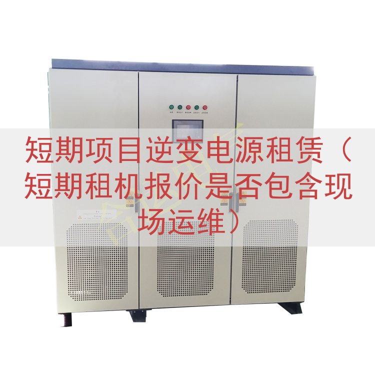 短期项目逆变电源租赁（短期租机报价是否包含现场运维）