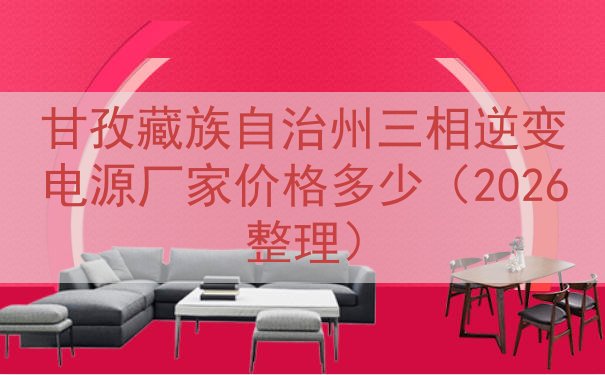 甘孜藏族自治州三相逆变电源厂家价格多少（2026整理）