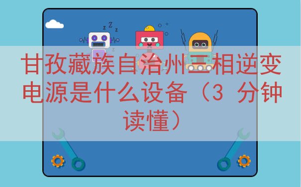 甘孜藏族自治州三相逆变电源是什么设备（3 分钟读懂）